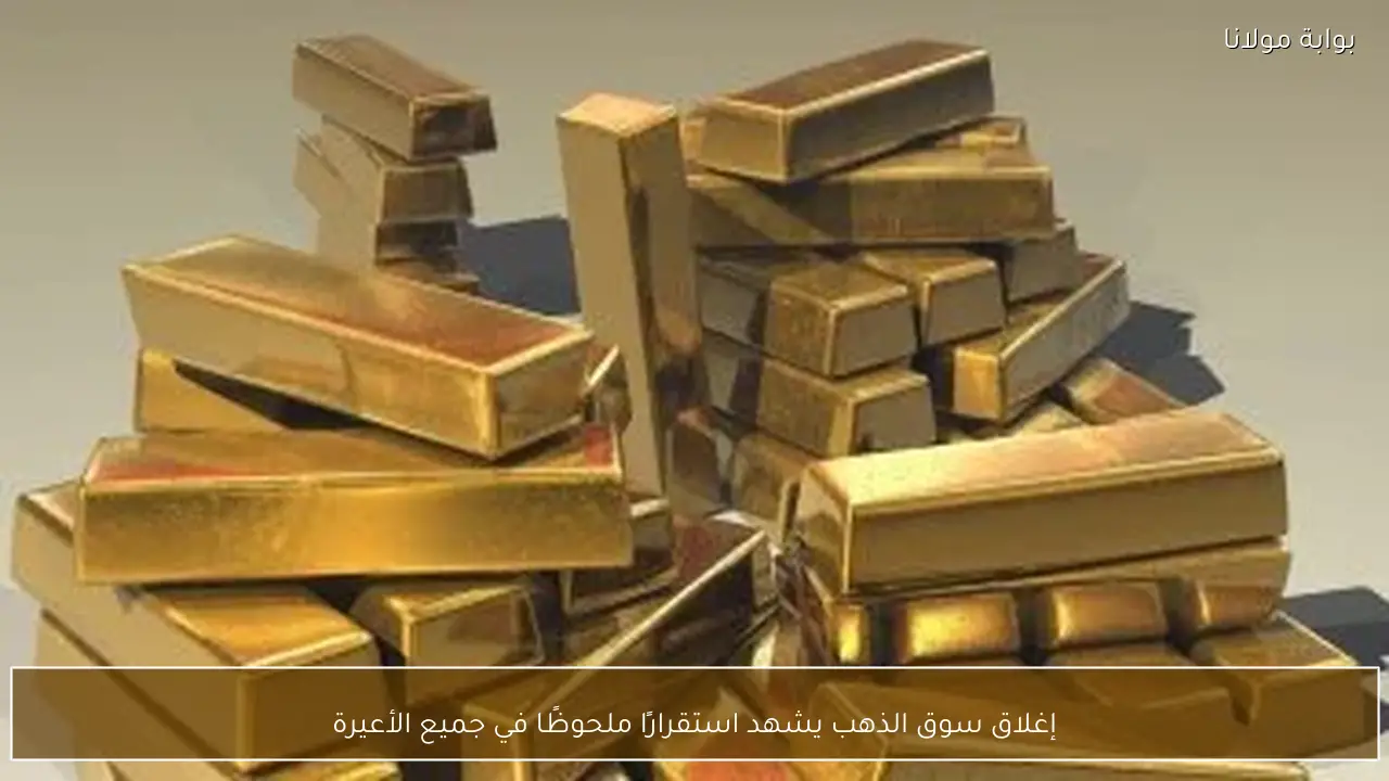 إغلاق سوق الذهب يشهد استقرارًا ملحوظًا في جميع الأعيرة