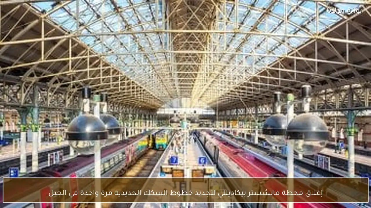 إغلاق محطة مانشستر بيكاديللي لتجديد خطوط السكك الحديدية مرة واحدة في الجيل