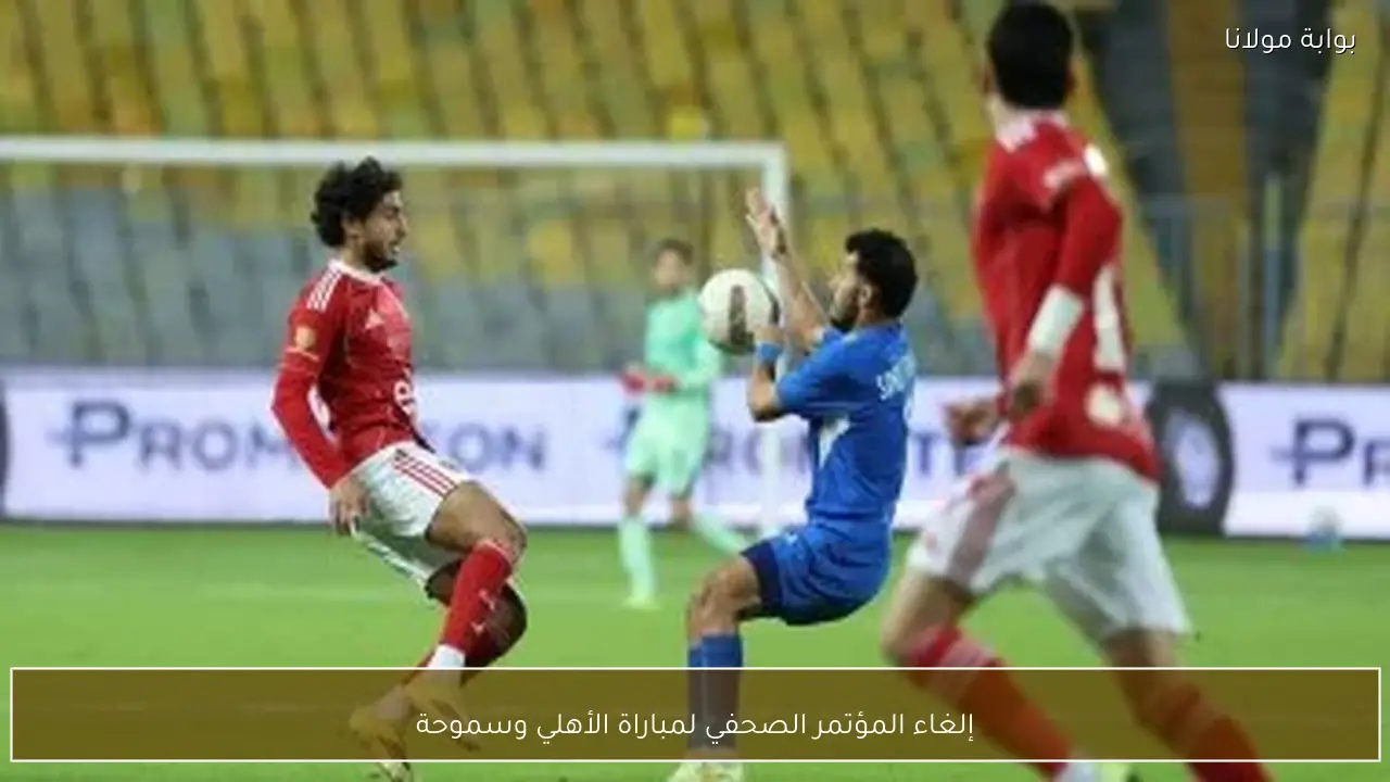 إلغاء المؤتمر الصحفي لمباراة الأهلي وسموحة