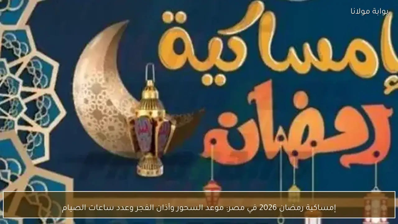 إمساكية رمضان 2026 في مصر: موعد السحور وأذان الفجر وعدد ساعات الصيام