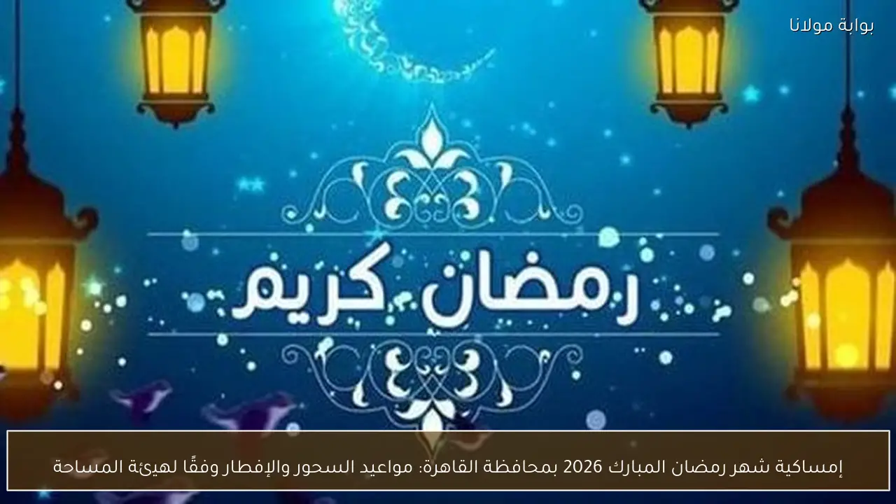 إمساكية شهر رمضان المبارك 2026 بمحافظة القاهرة: مواعيد السحور والإفطار وفقًا لهيئة المساحة