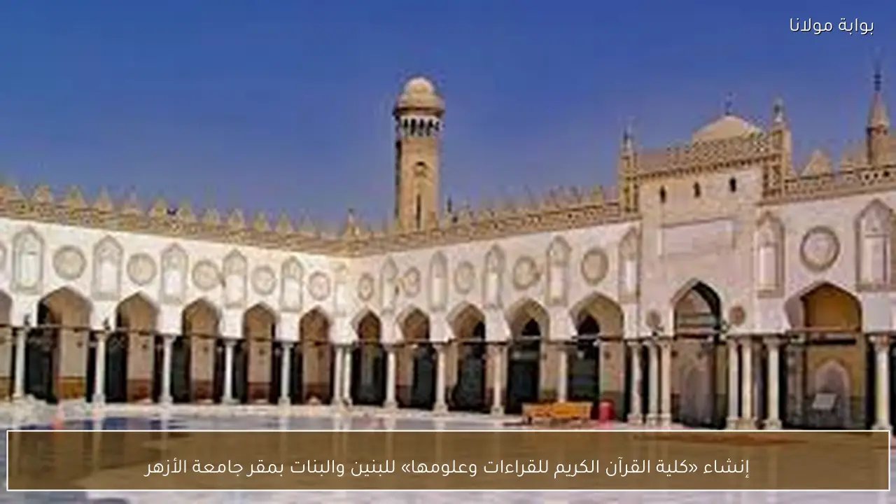 إنشاء «كلية القرآن الكريم للقراءات وعلومها» للبنين والبنات بمقر جامعة الأزهر