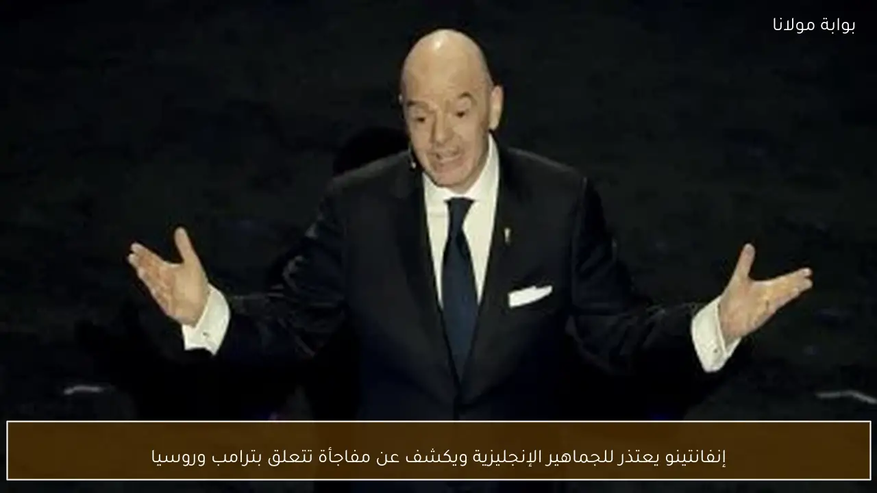 إنفانتينو يعتذر للجماهير الإنجليزية ويكشف عن مفاجأة تتعلق بترامب وروسيا