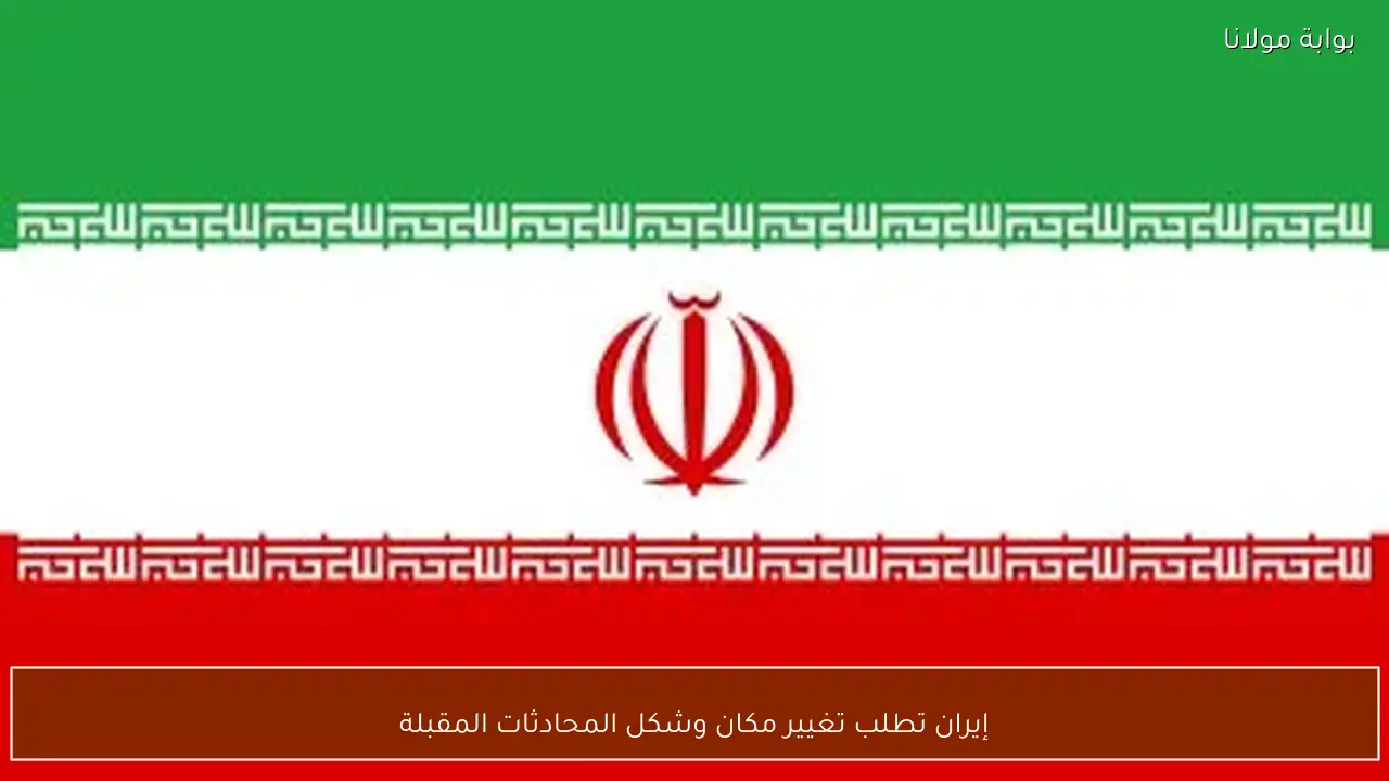 إيران تطلب تغيير مكان وشكل المحادثات المقبلة