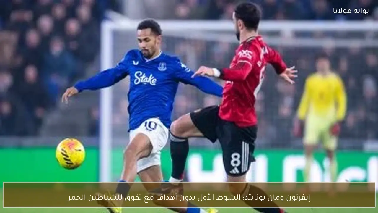 إيفرتون ومان يونايتد: الشوط الأول بدون أهداف مع تفوق للشياطين الحمر