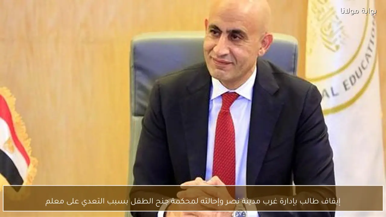 إيقاف طالب بإدارة غرب مدينة نصر وإحالته لمحكمة جنح الطفل بسبب التعدي على معلم