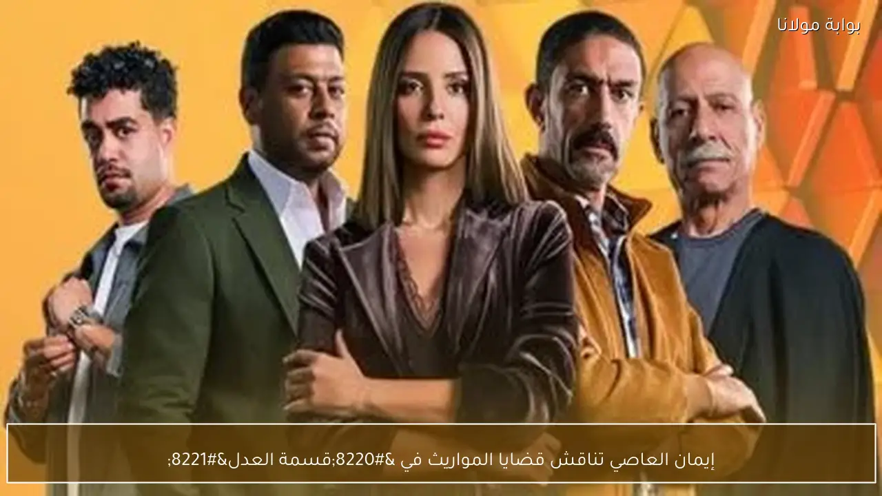 إيمان العاصي تناقش قضايا المواريث في “قسمة العدل”