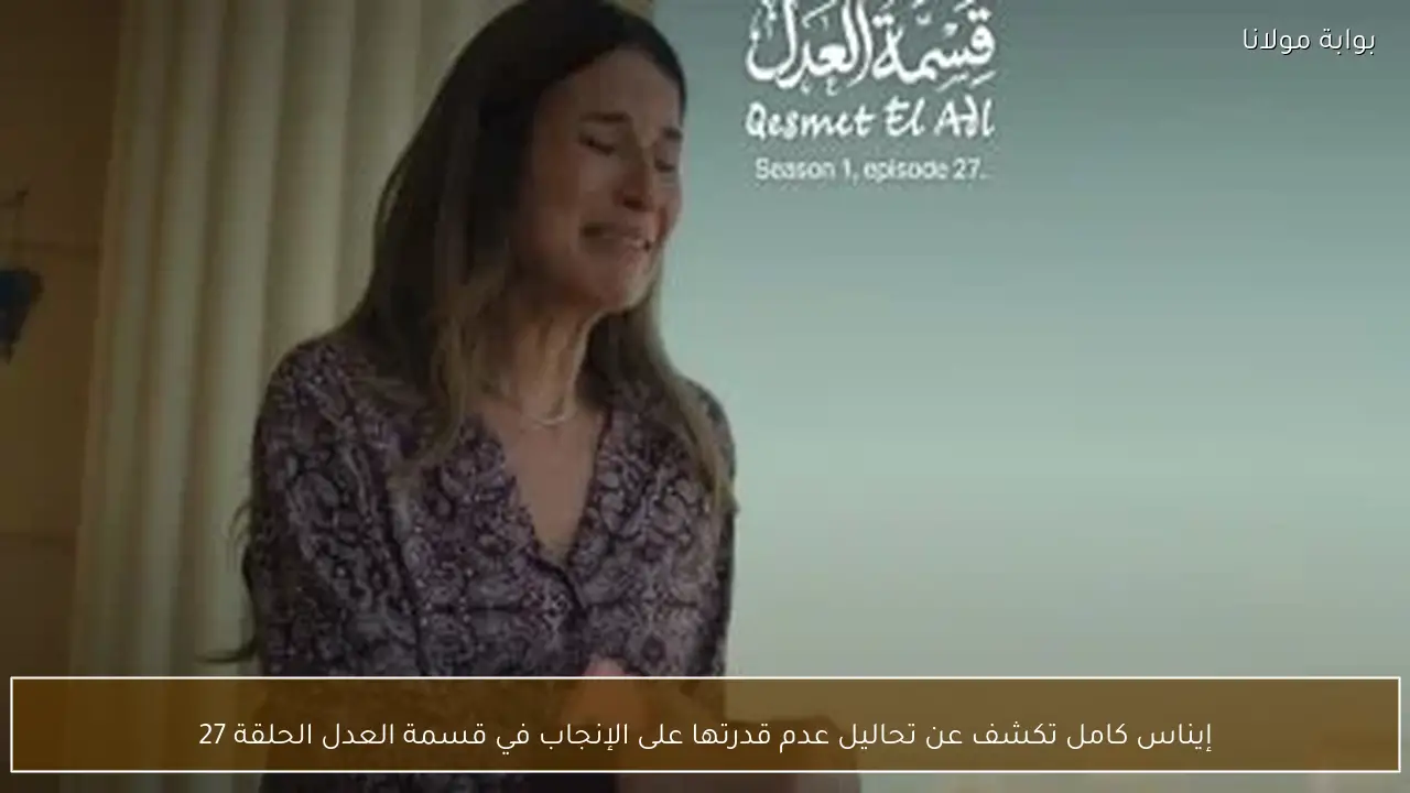 إيناس كامل تكشف عن تحاليل عدم قدرتها على الإنجاب في قسمة العدل الحلقة 27