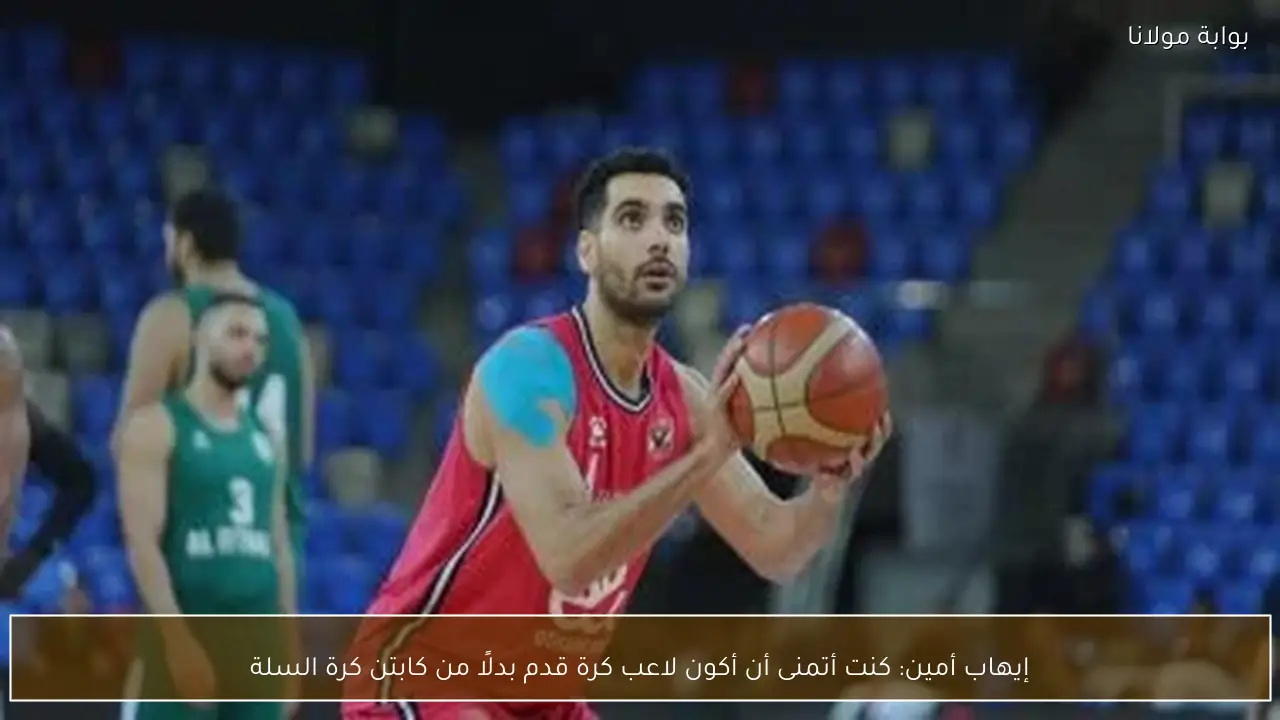 إيهاب أمين: كنت أتمنى أن أكون لاعب كرة قدم بدلًا من كابتن كرة السلة