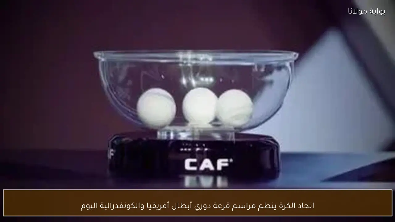 اتحاد الكرة ينظم مراسم قرعة دوري أبطال أفريقيا والكونفدرالية اليوم