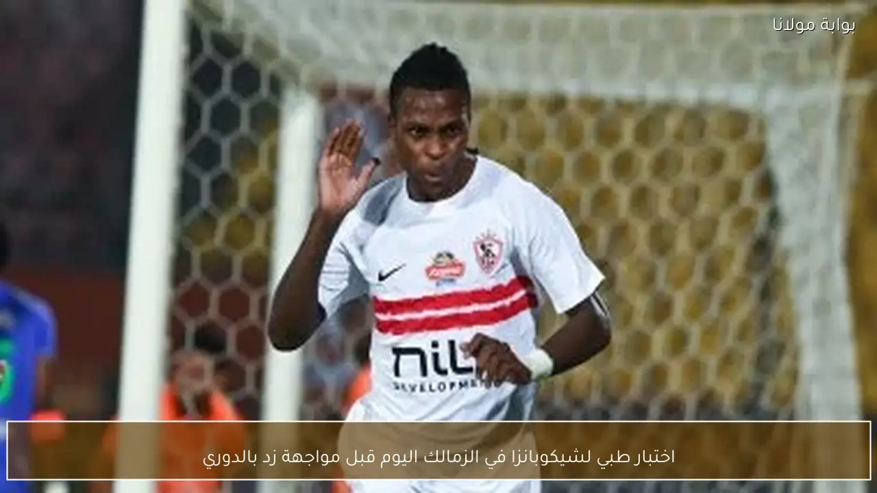 اختبار طبي لشيكوبانزا في الزمالك اليوم قبل مواجهة زد بالدوري