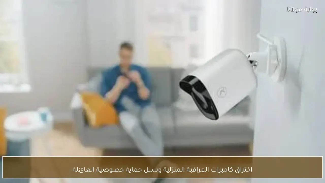 اختراق كاميرات المراقبة المنزلية وسبل حماية خصوصية العائلة