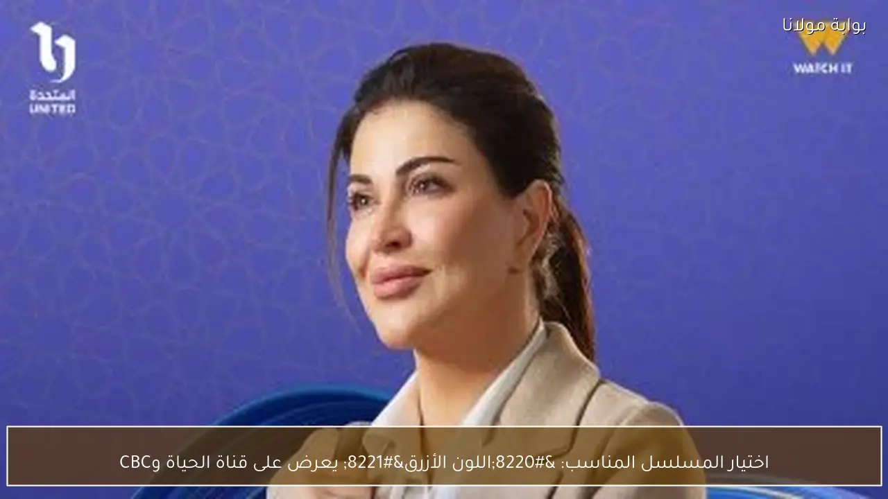 اختيار المسلسل المناسب: “اللون الأزرق” يعرض على قناة الحياة وCBC