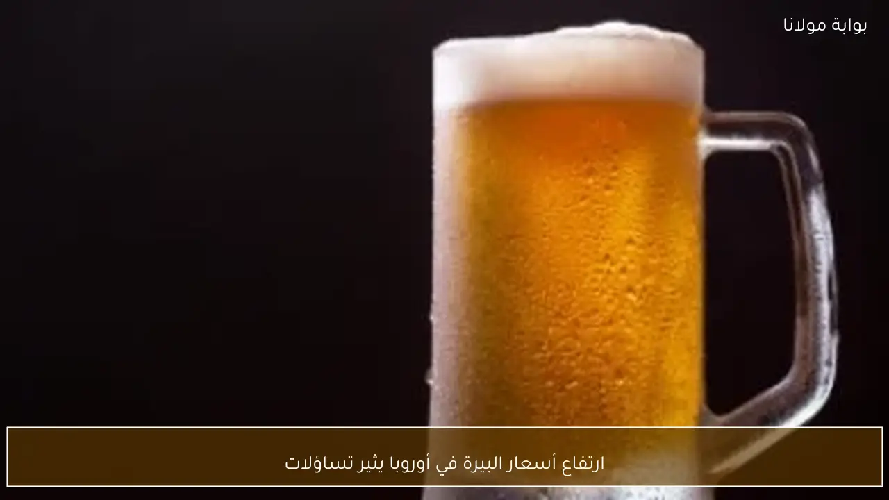 ارتفاع أسعار البيرة في أوروبا يثير تساؤلات