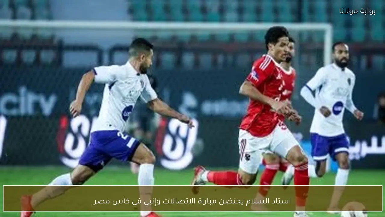 استاد السلام يحتضن مباراة الاتصالات وإنبي في كأس مصر