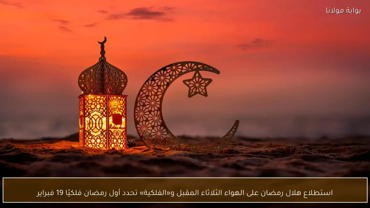 استطلاع هلال رمضان على الهواء الثلاثاء المقبل و«الفلكية» تحدد أول رمضان فلكيًا 19 فبراير