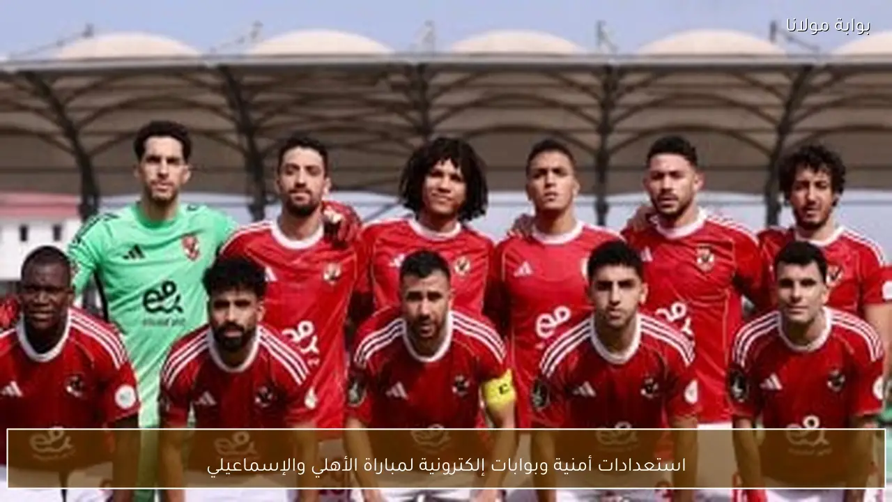 استعدادات أمنية وبوابات إلكترونية لمباراة الأهلي والإسماعيلي