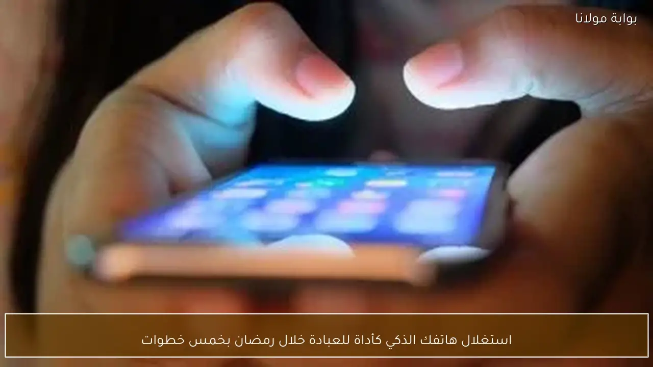 استغلال هاتفك الذكي كأداة للعبادة خلال رمضان بخمس خطوات