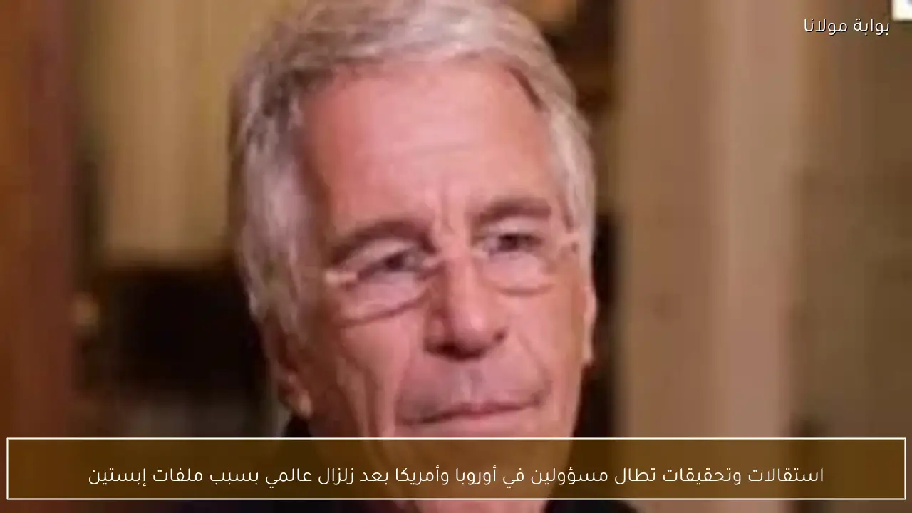 استقالات وتحقيقات تطال مسؤولين في أوروبا وأمريكا بعد زلزال عالمي بسبب ملفات إبستين