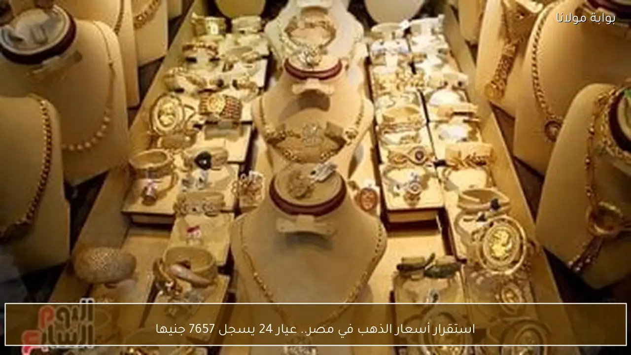 استقرار أسعار الذهب في مصر.. عيار 24 يسجل 7657 جنيها