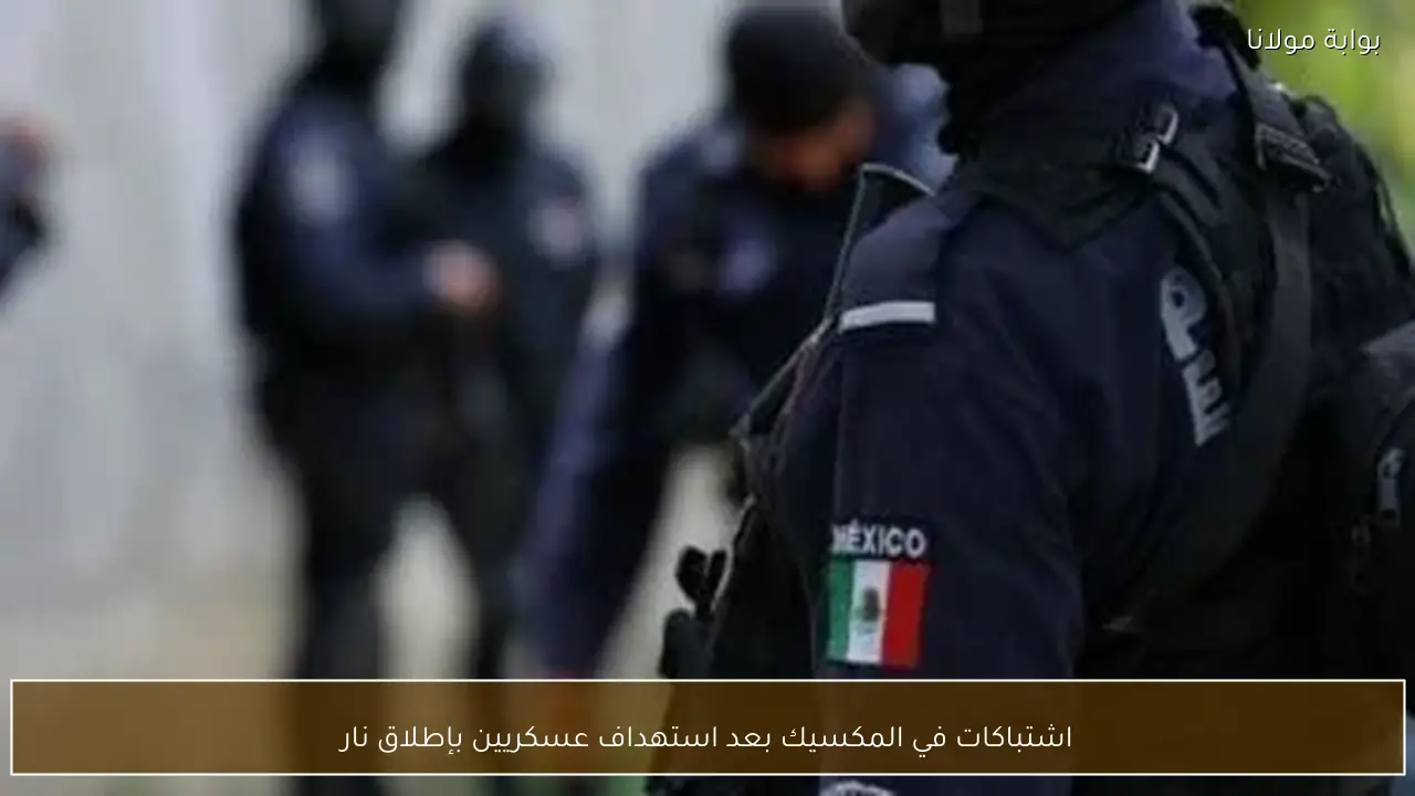 اشتباكات في المكسيك بعد استهداف عسكريين بإطلاق نار