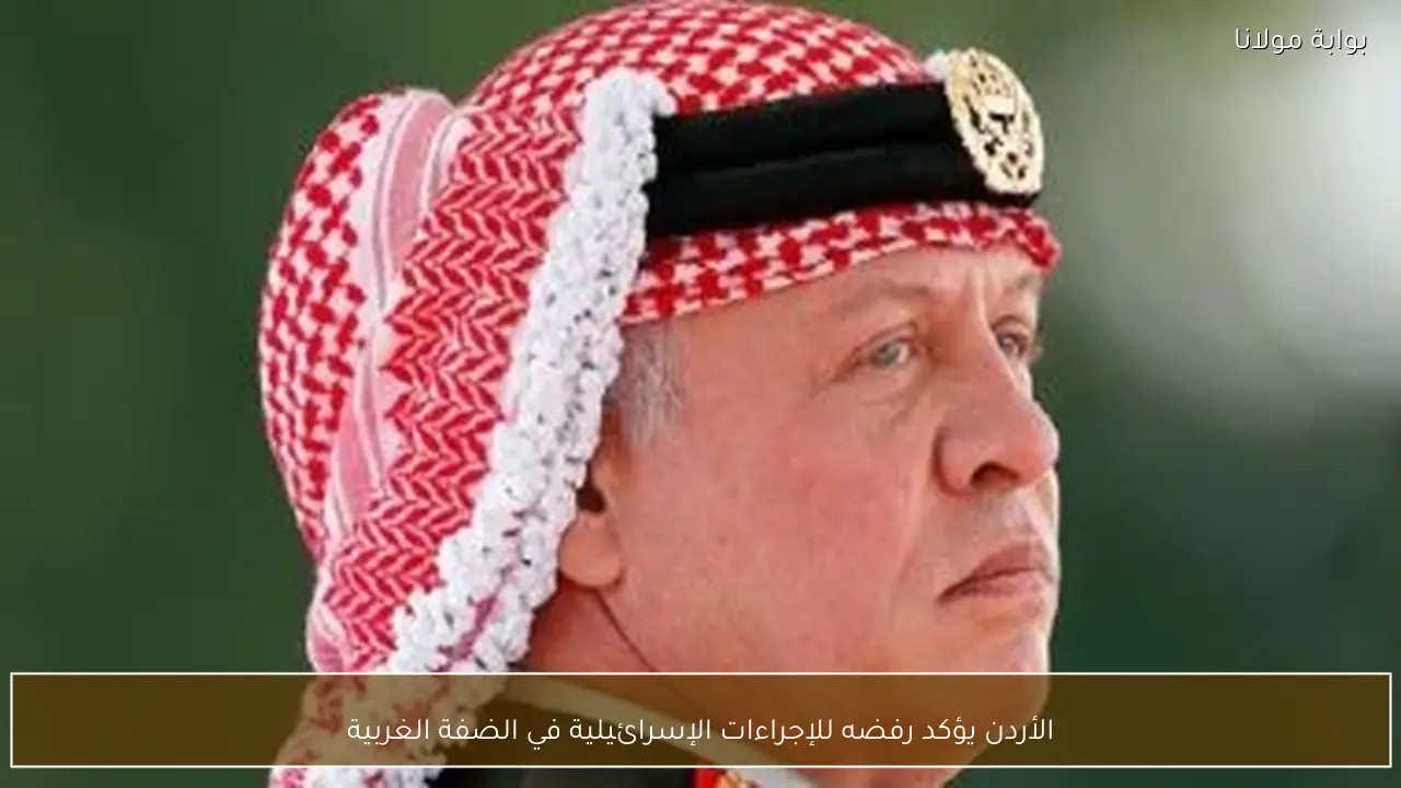 الأردن يؤكد رفضه للإجراءات الإسرائيلية في الضفة الغربية