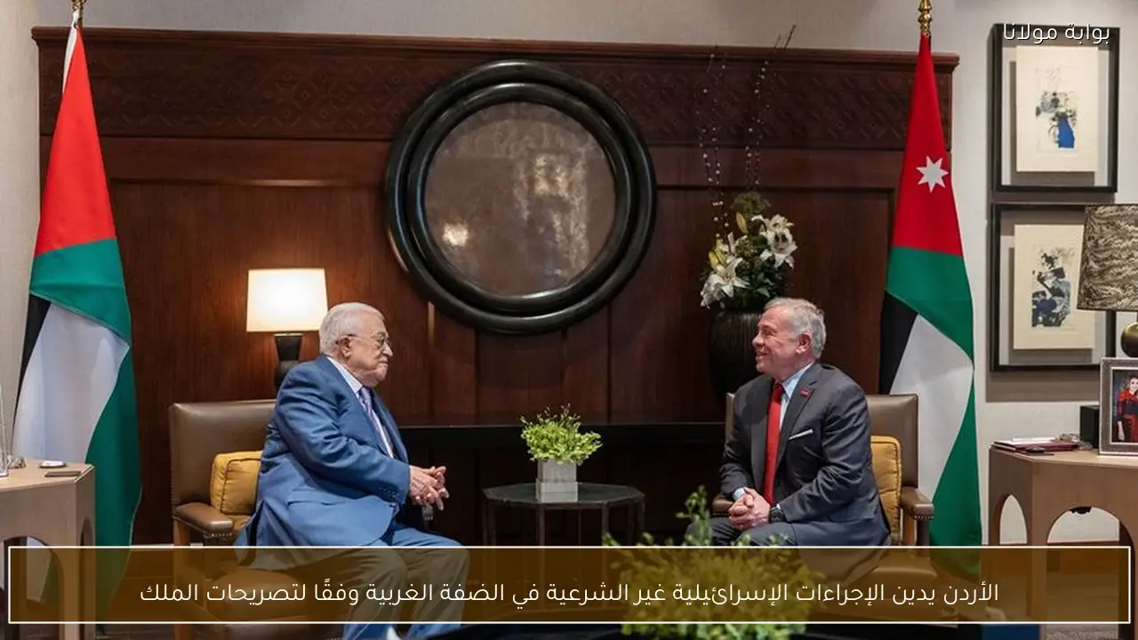 الأردن يدين الإجراءات الإسرائيلية غير الشرعية في الضفة الغربية وفقًا لتصريحات الملك