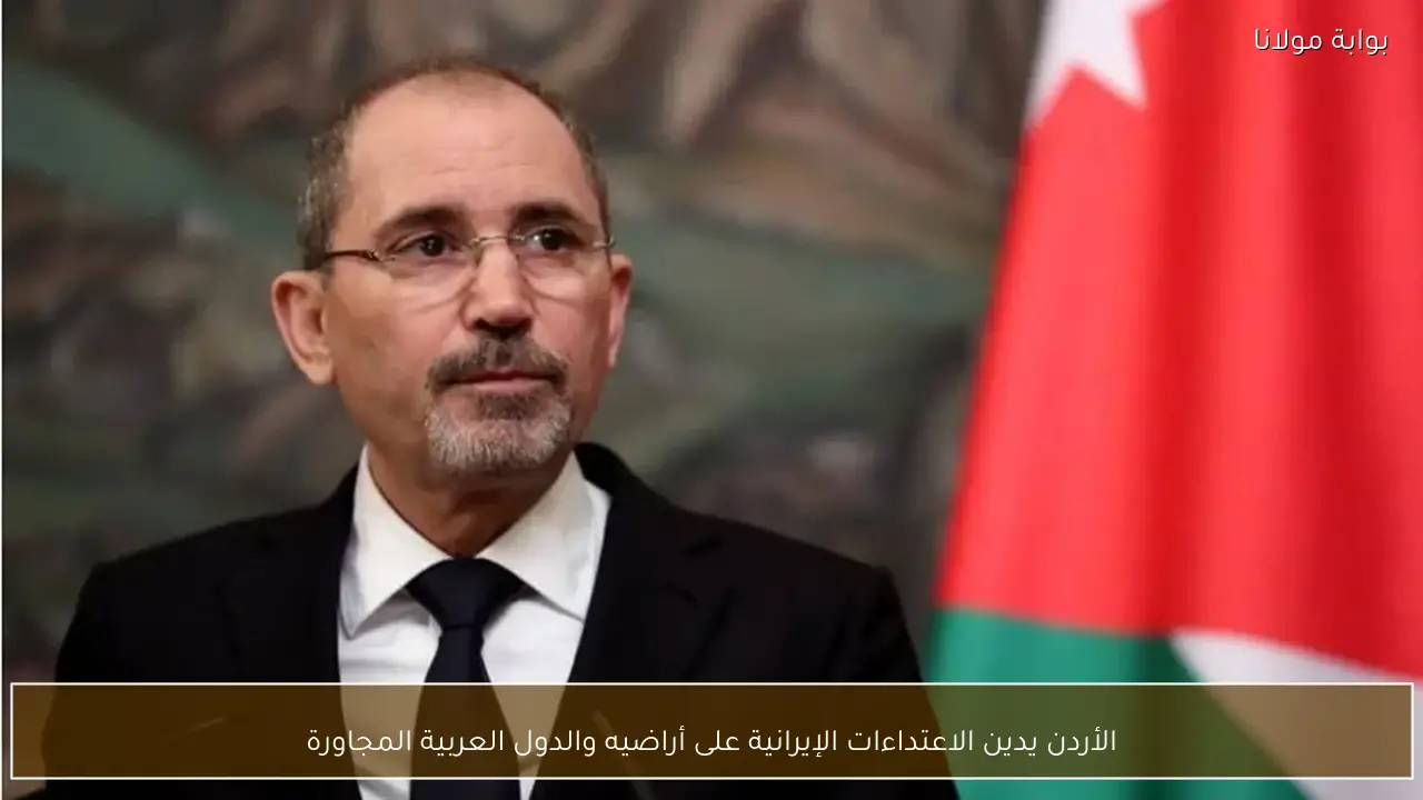 الأردن يدين الاعتداءات الإيرانية على أراضيه والدول العربية المجاورة