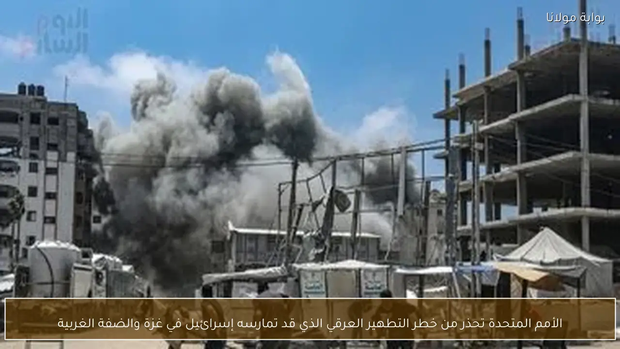 الأمم المتحدة تحذر من خطر التطهير العرقي الذي قد تمارسه إسرائيل في غزة والضفة الغربية