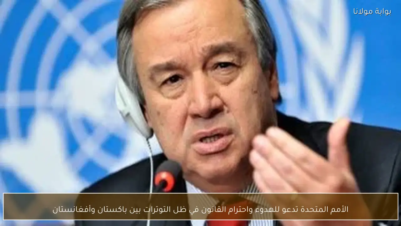 الأمم المتحدة تدعو للهدوء واحترام القانون في ظل التوترات بين باكستان وأفغانستان