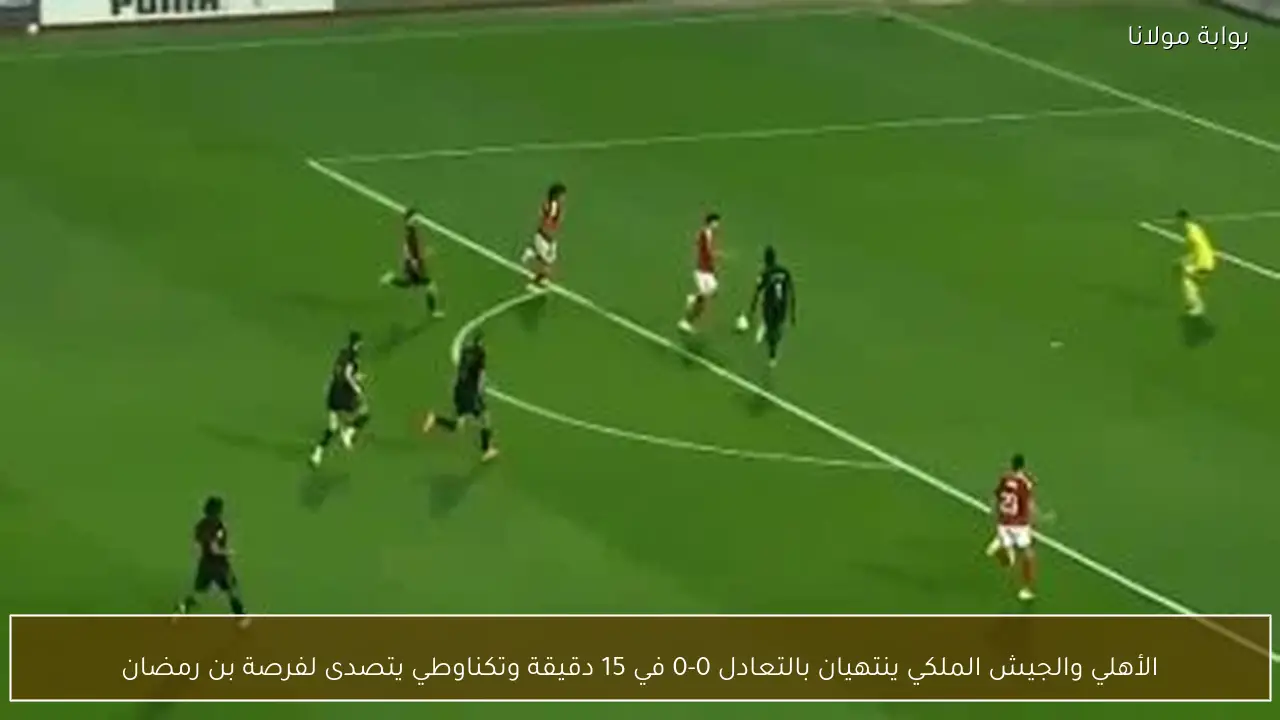 الأهلي والجيش الملكي ينتهيان بالتعادل 0-0 في 15 دقيقة وتكناوطي يتصدى لفرصة بن رمضان