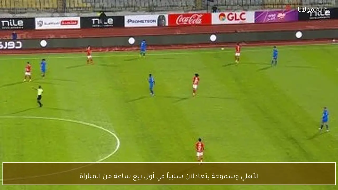 الأهلي وسموحة يتعادلان سلبياً في أول ربع ساعة من المباراة
