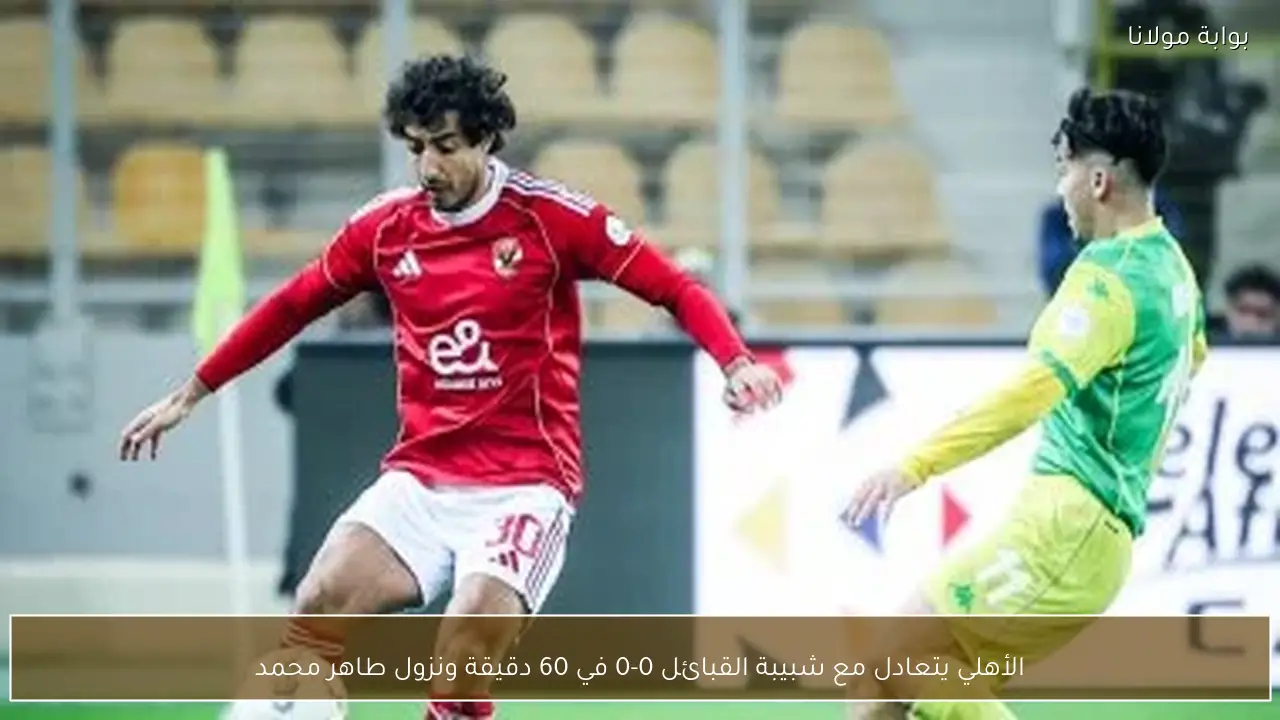 الأهلي يتعادل مع شبيبة القبائل 0-0 في 60 دقيقة ونزول طاهر محمد