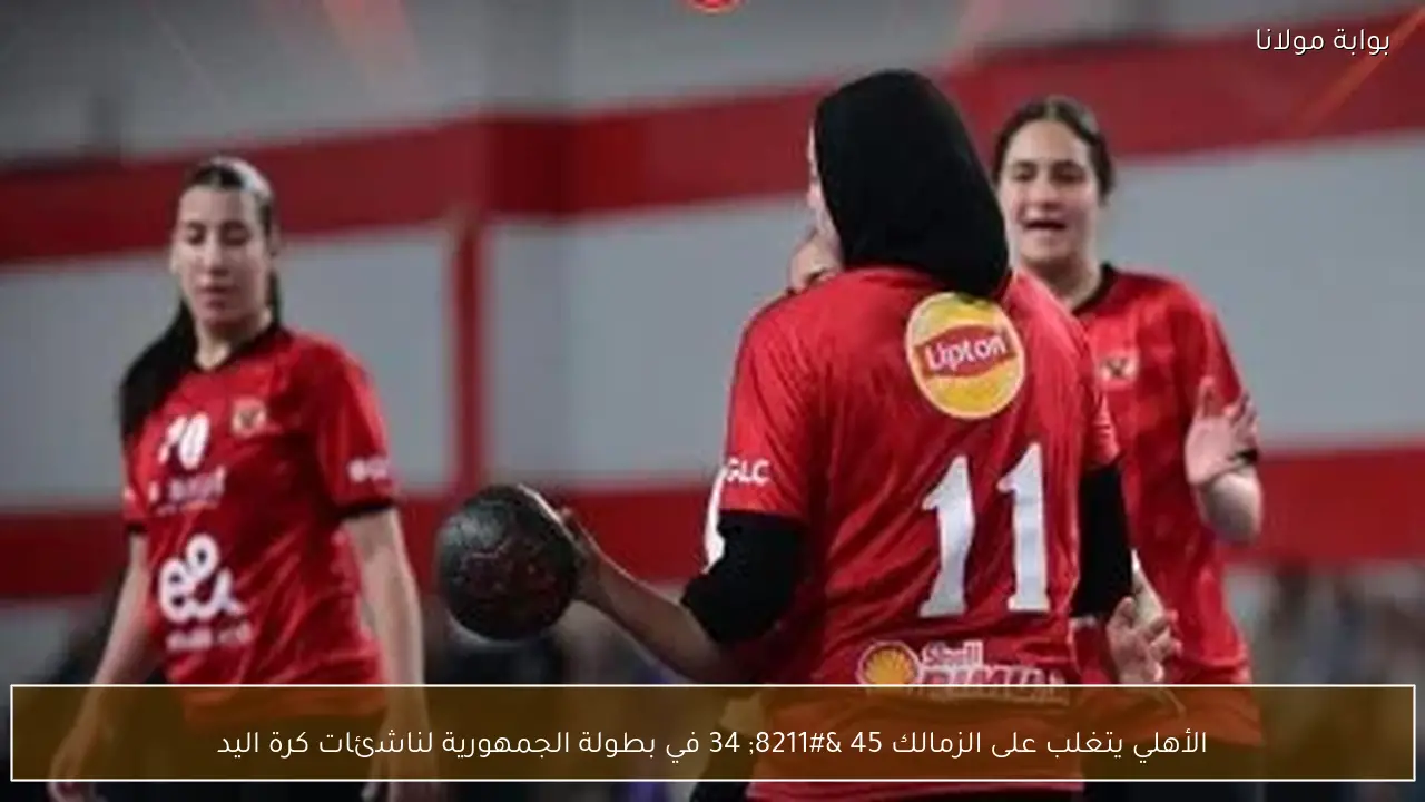 الأهلي يتغلب على الزمالك 45 – 34 في بطولة الجمهورية لناشئات كرة اليد