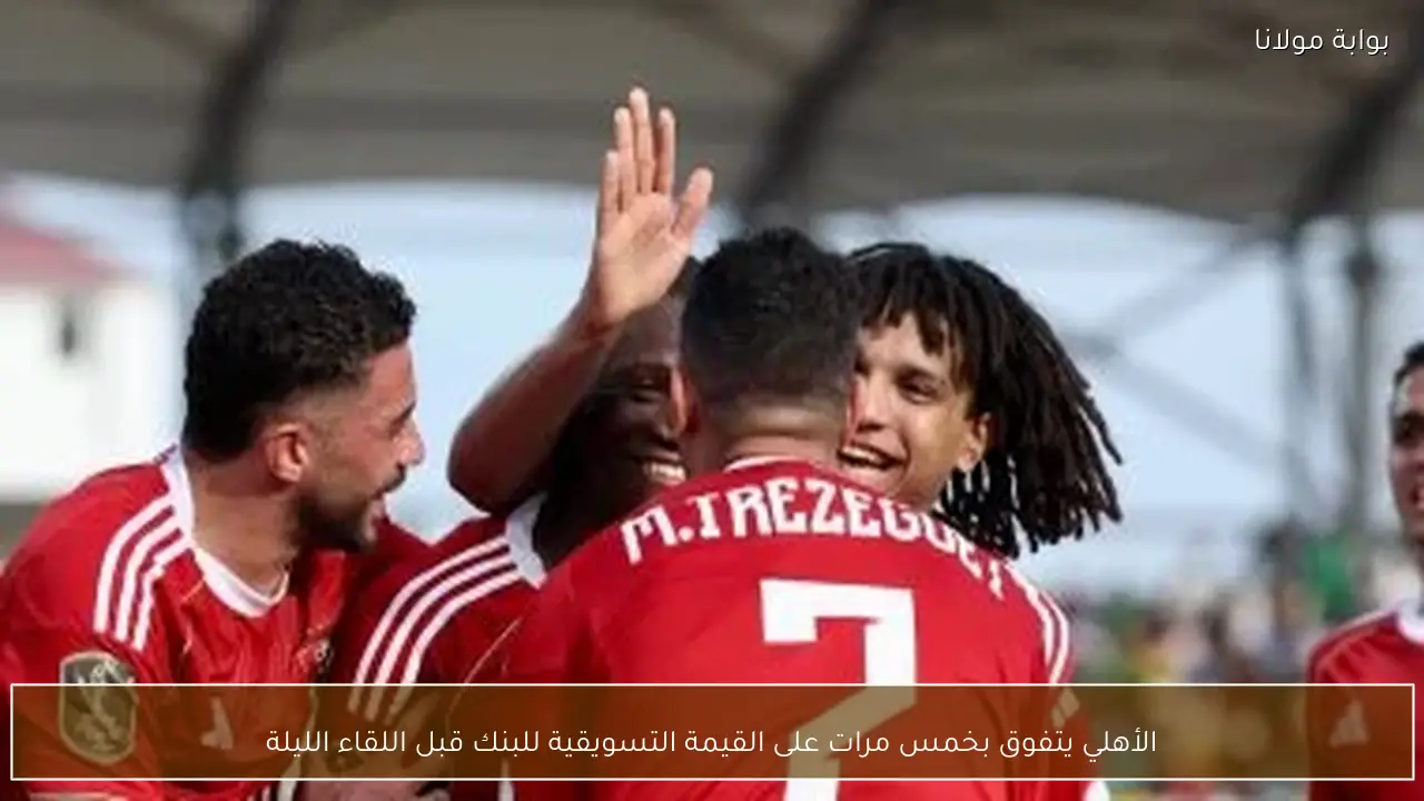 الأهلي يتفوق بخمس مرات على القيمة التسويقية للبنك قبل اللقاء الليلة