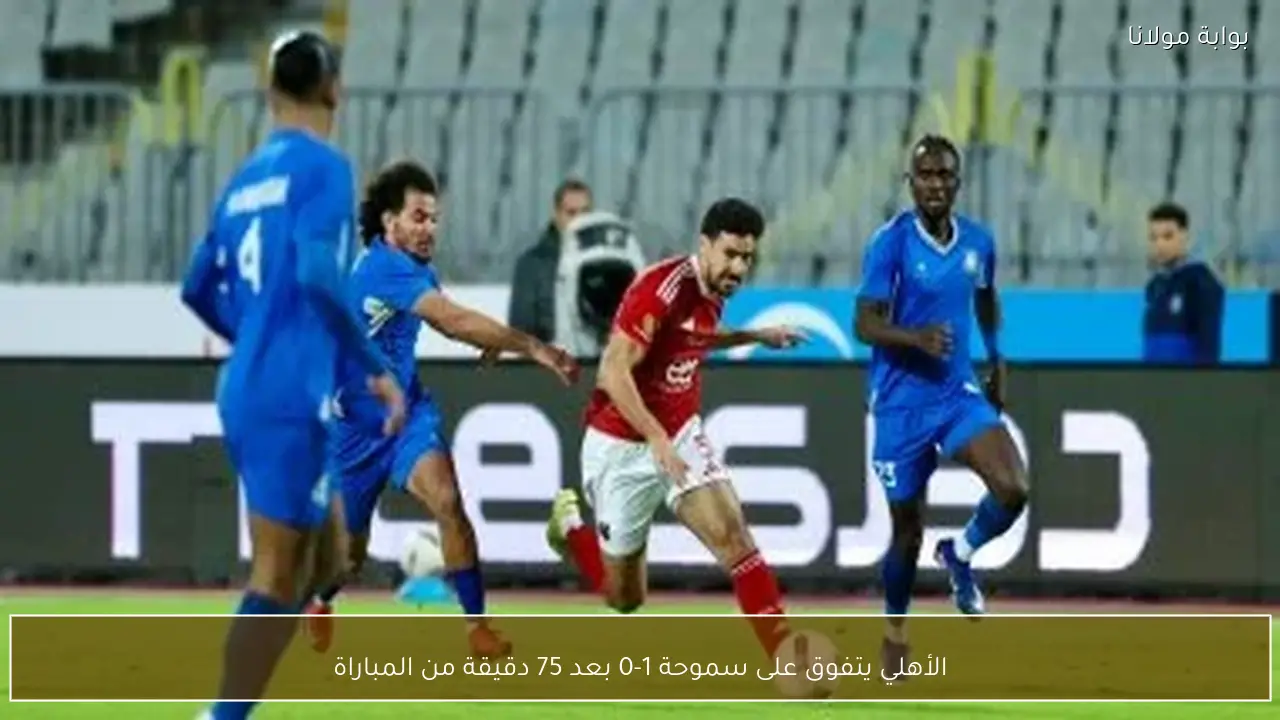 الأهلي يتفوق على سموحة 1-0 بعد 75 دقيقة من المباراة