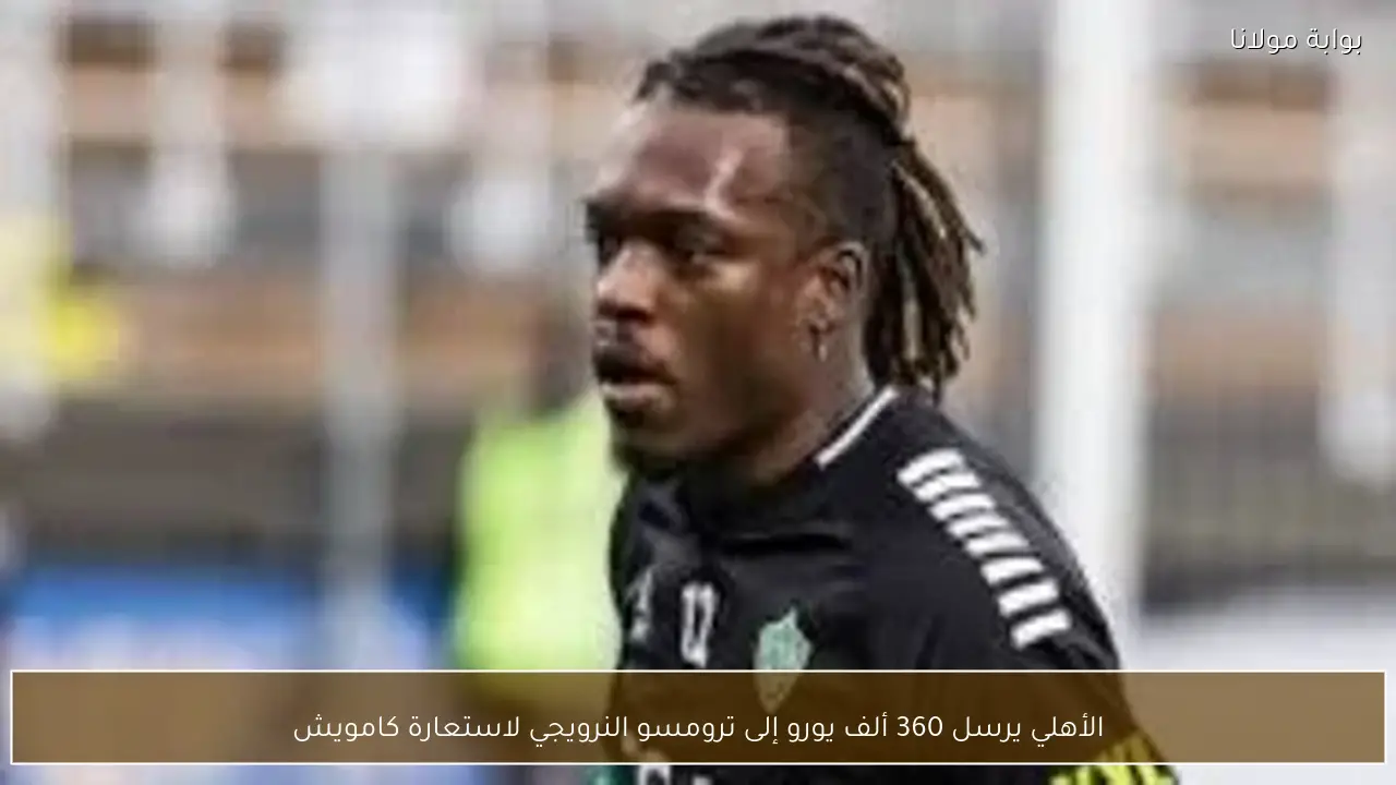 الأهلي يرسل 360 ألف يورو إلى ترومسو النرويجي لاستعارة كامويش