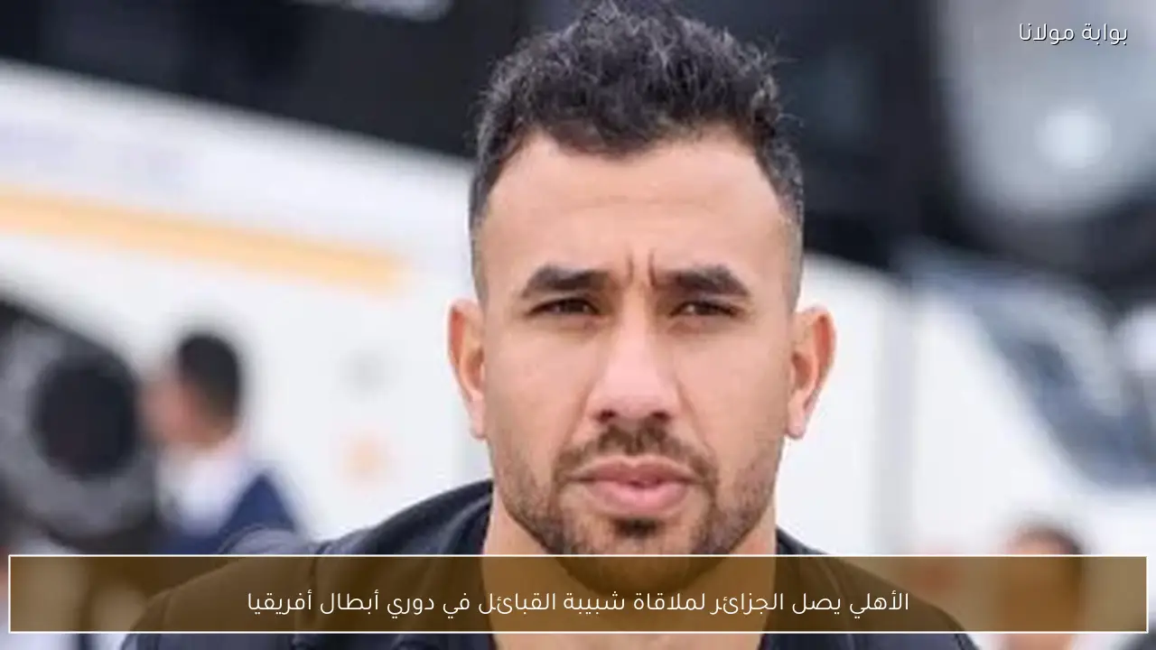 الأهلي يصل الجزائر لملاقاة شبيبة القبائل في دوري أبطال أفريقيا