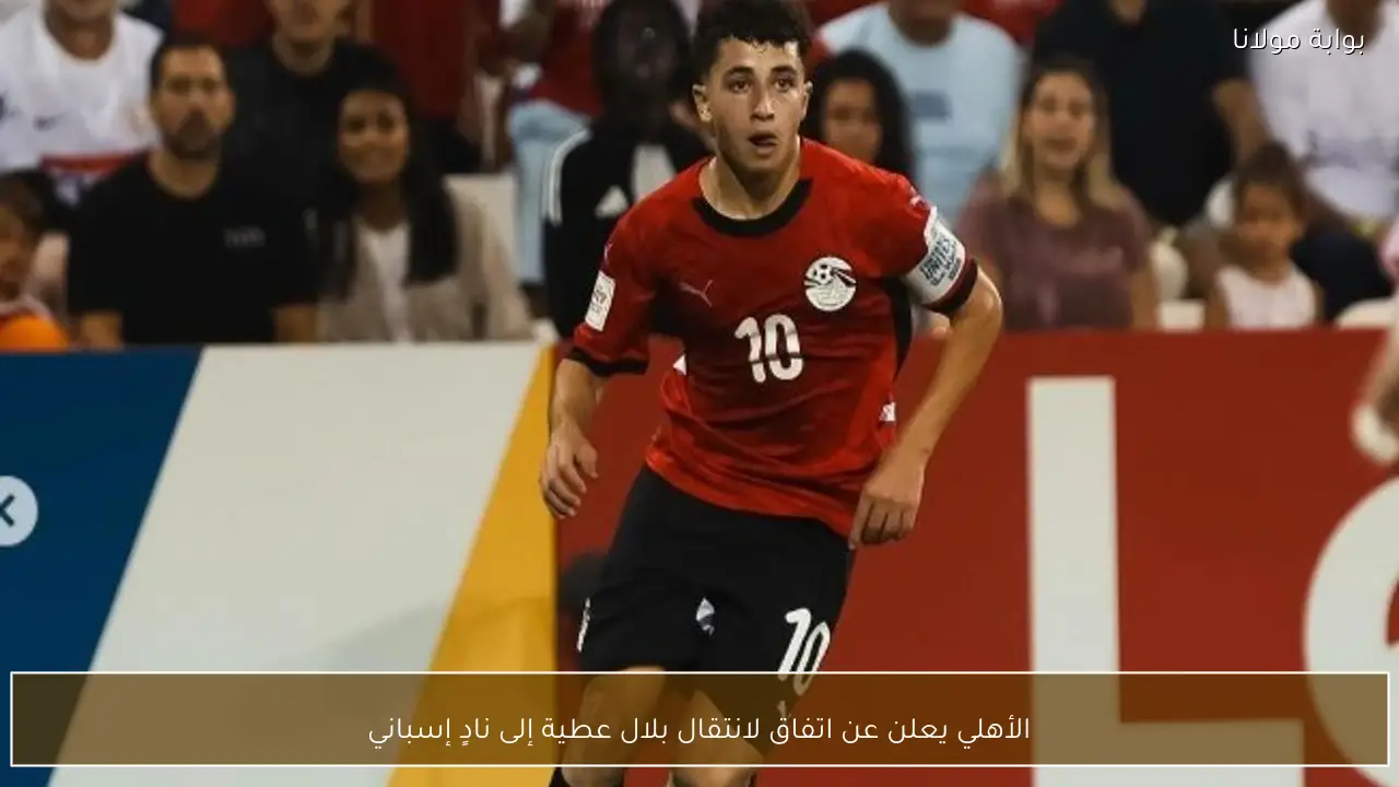 الأهلي يعلن عن اتفاق لانتقال بلال عطية إلى نادٍ إسباني