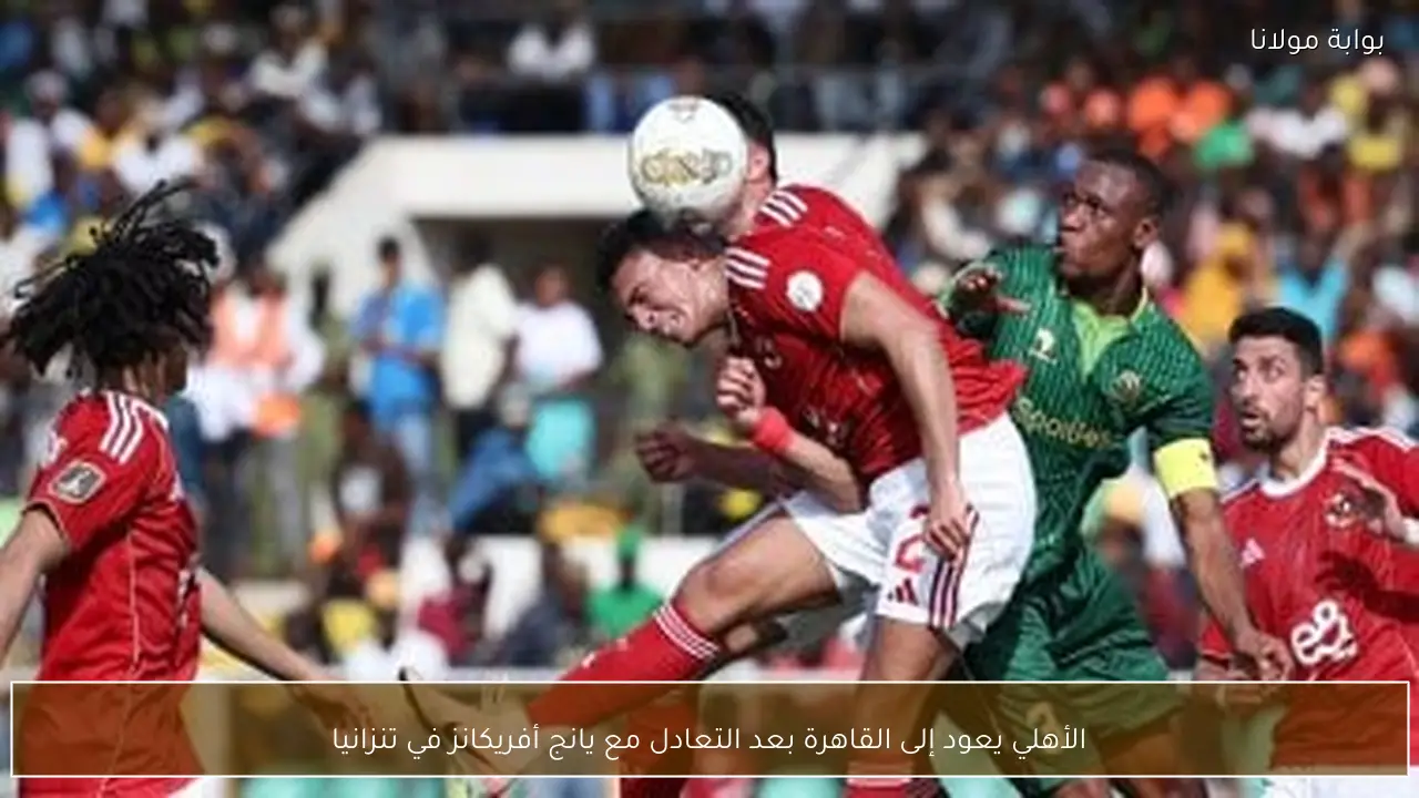 الأهلي يعود إلى القاهرة بعد التعادل مع يانج أفريكانز في تنزانيا