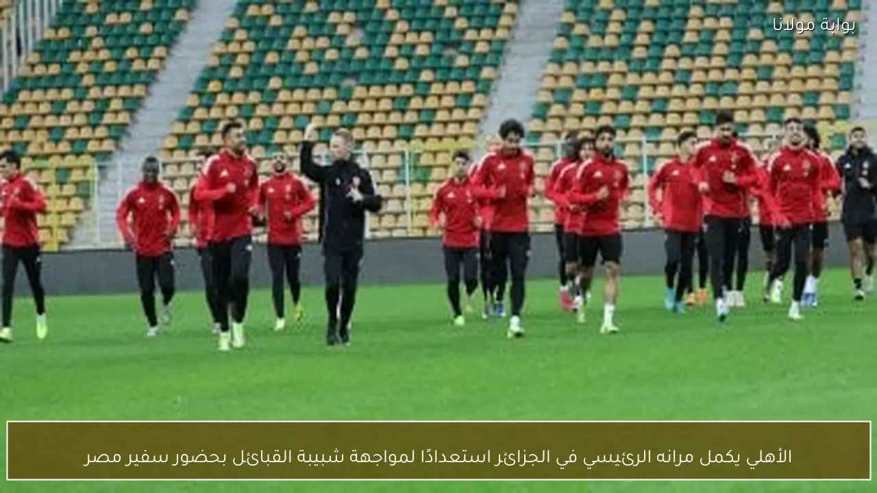 الأهلي يكمل مرانه الرئيسي في الجزائر استعدادًا لمواجهة شبيبة القبائل بحضور سفير مصر