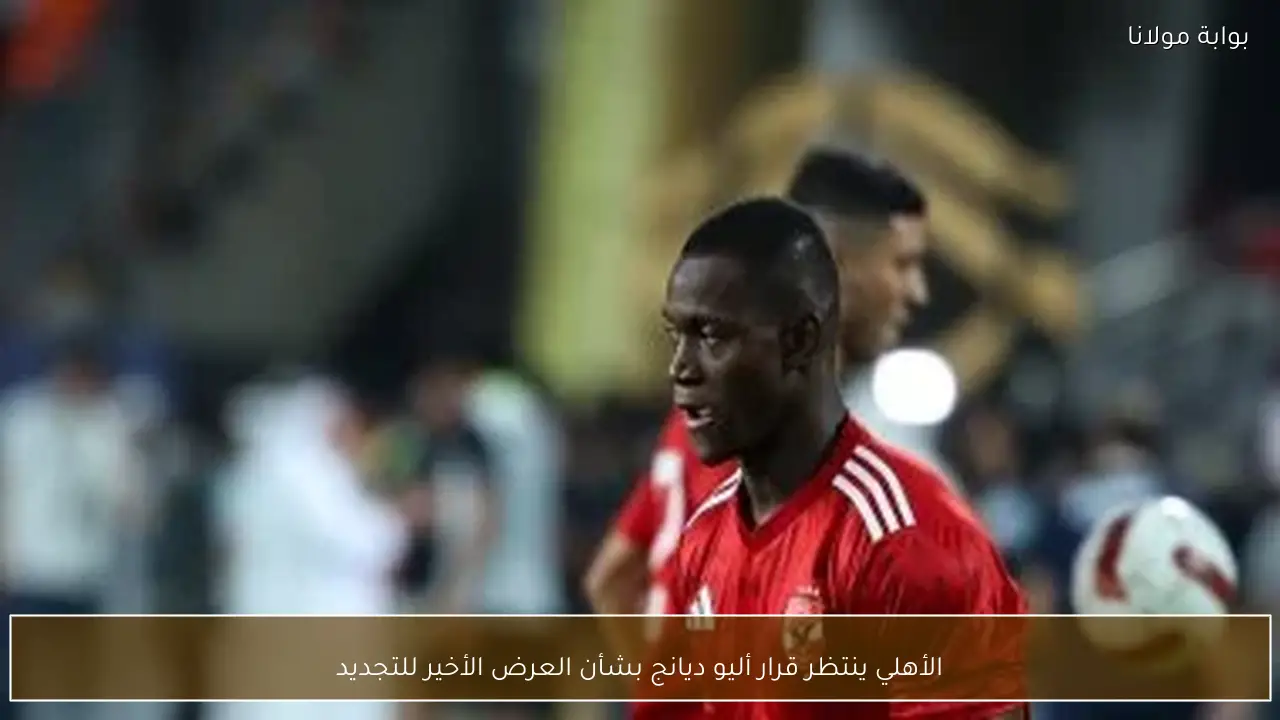 الأهلي ينتظر قرار أليو ديانج بشأن العرض الأخير للتجديد