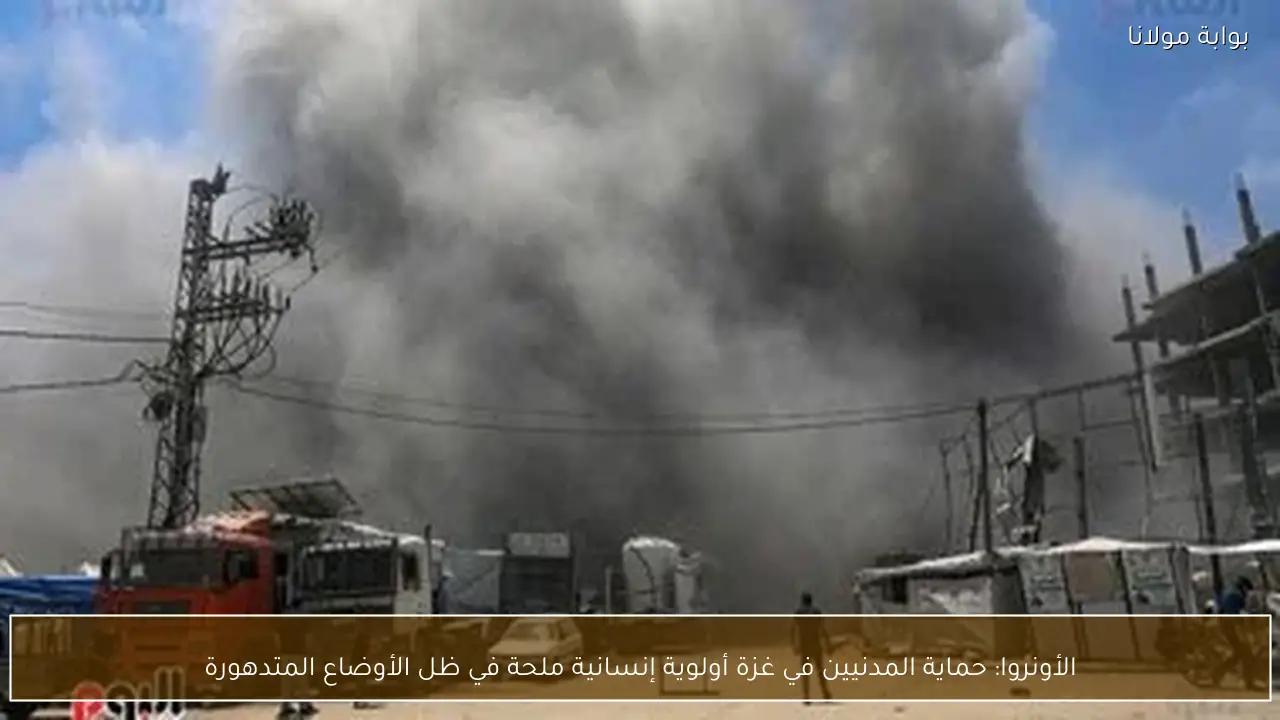 الأونروا: حماية المدنيين في غزة أولوية إنسانية ملحة في ظل الأوضاع المتدهورة