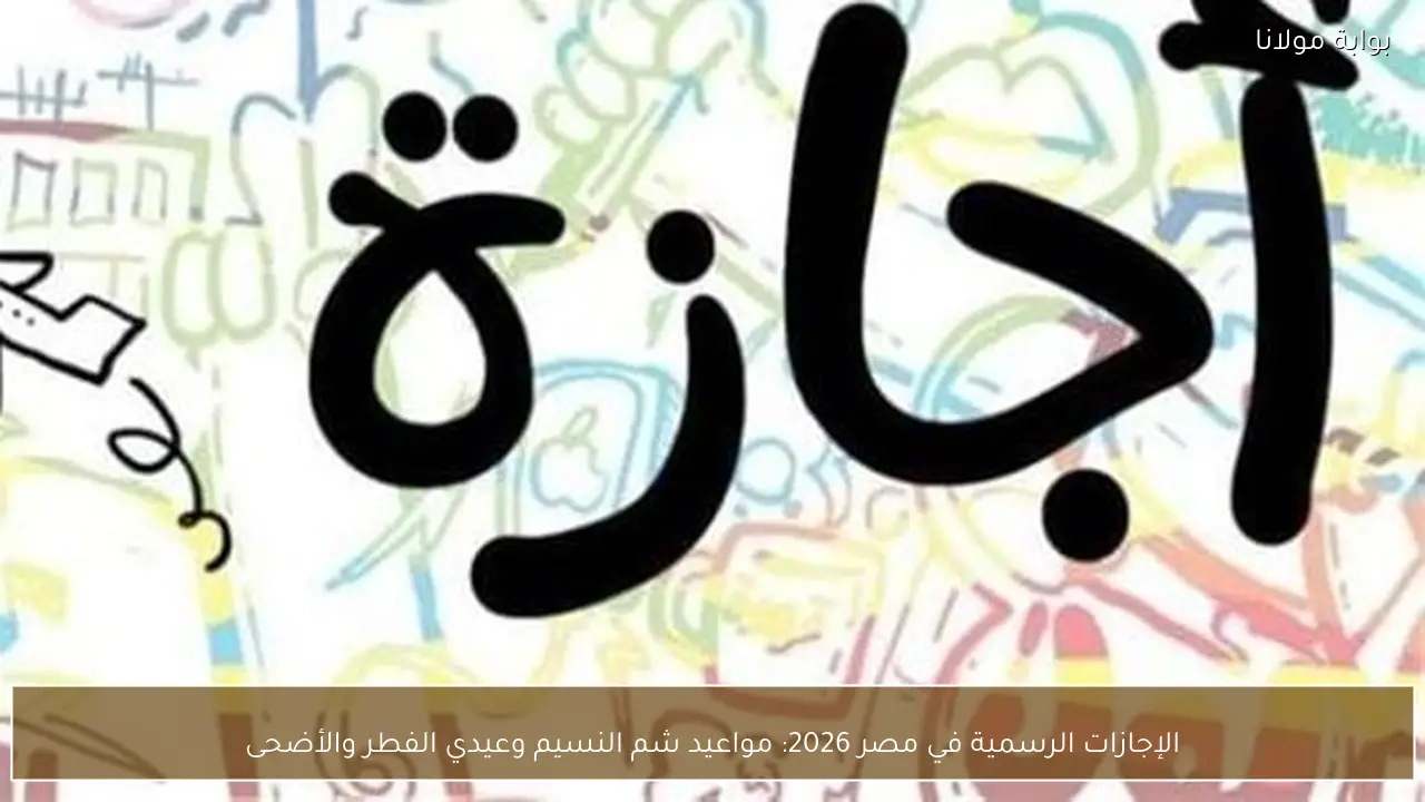 الإجازات الرسمية في مصر 2026: مواعيد شم النسيم وعيدي الفطر والأضحى