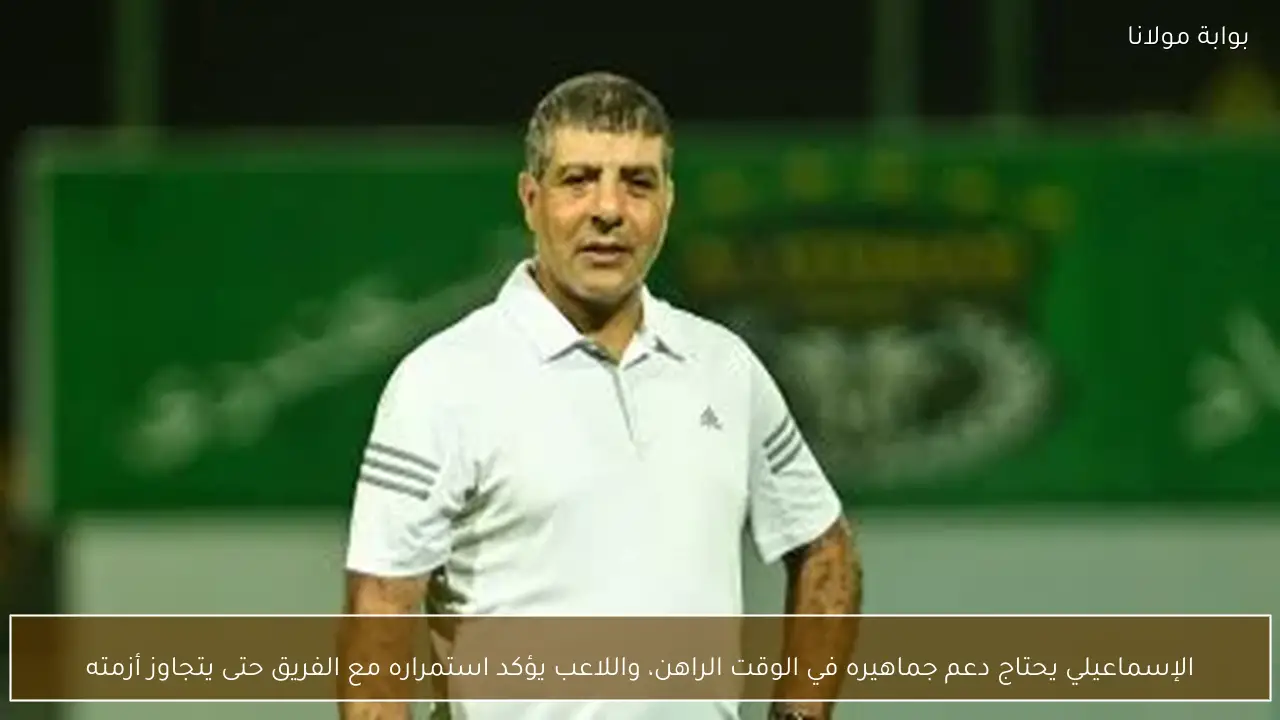 الإسماعيلي يحتاج دعم جماهيره في الوقت الراهن، واللاعب يؤكد استمراره مع الفريق حتى يتجاوز أزمته