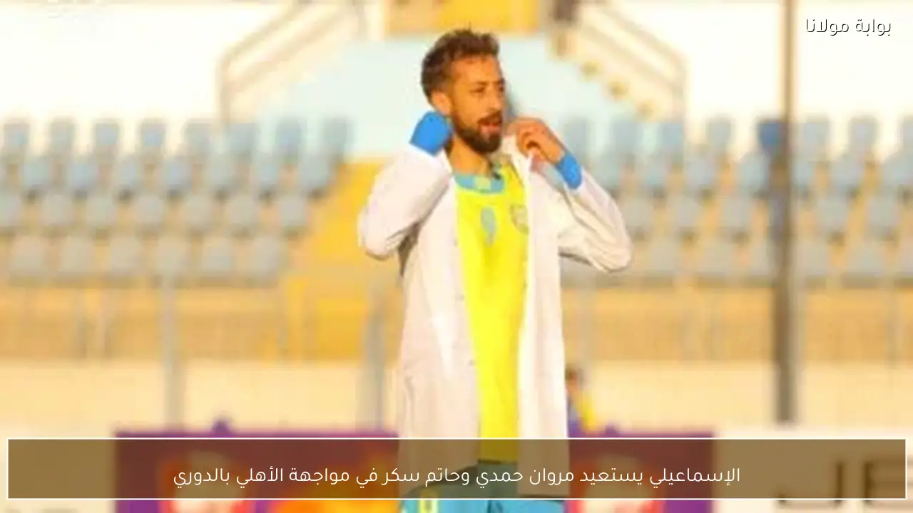 الإسماعيلي يستعيد مروان حمدي وحاتم سكر في مواجهة الأهلي بالدوري