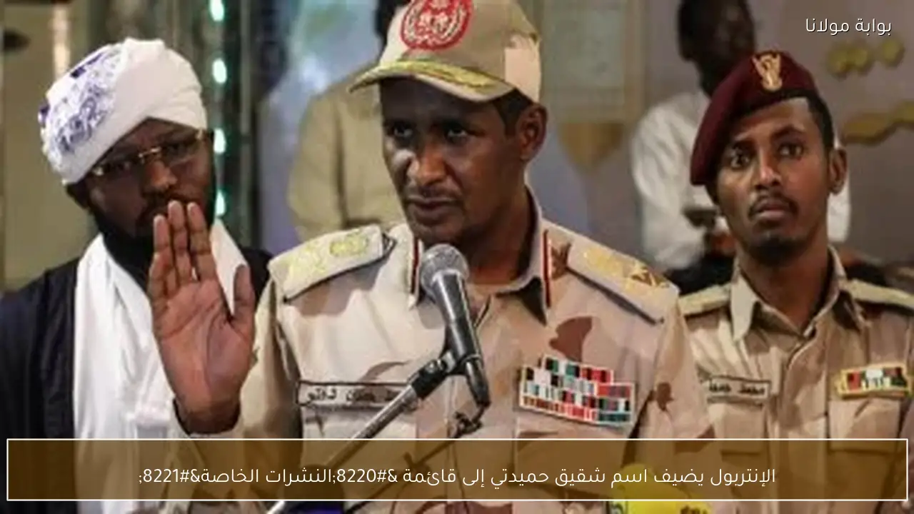 الإنتربول يضيف اسم شقيق حميدتي إلى قائمة “النشرات الخاصة”