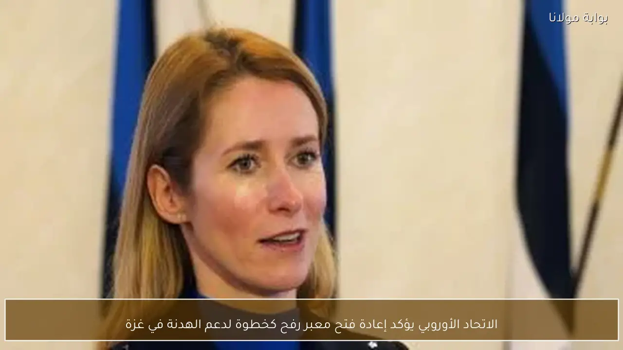 الاتحاد الأوروبي يؤكد إعادة فتح معبر رفح كخطوة لدعم الهدنة في غزة