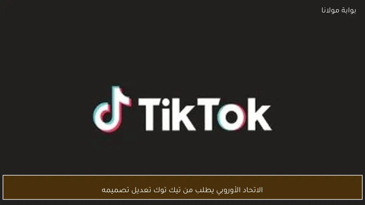 الاتحاد الأوروبي يطلب من تيك توك تعديل تصميمه