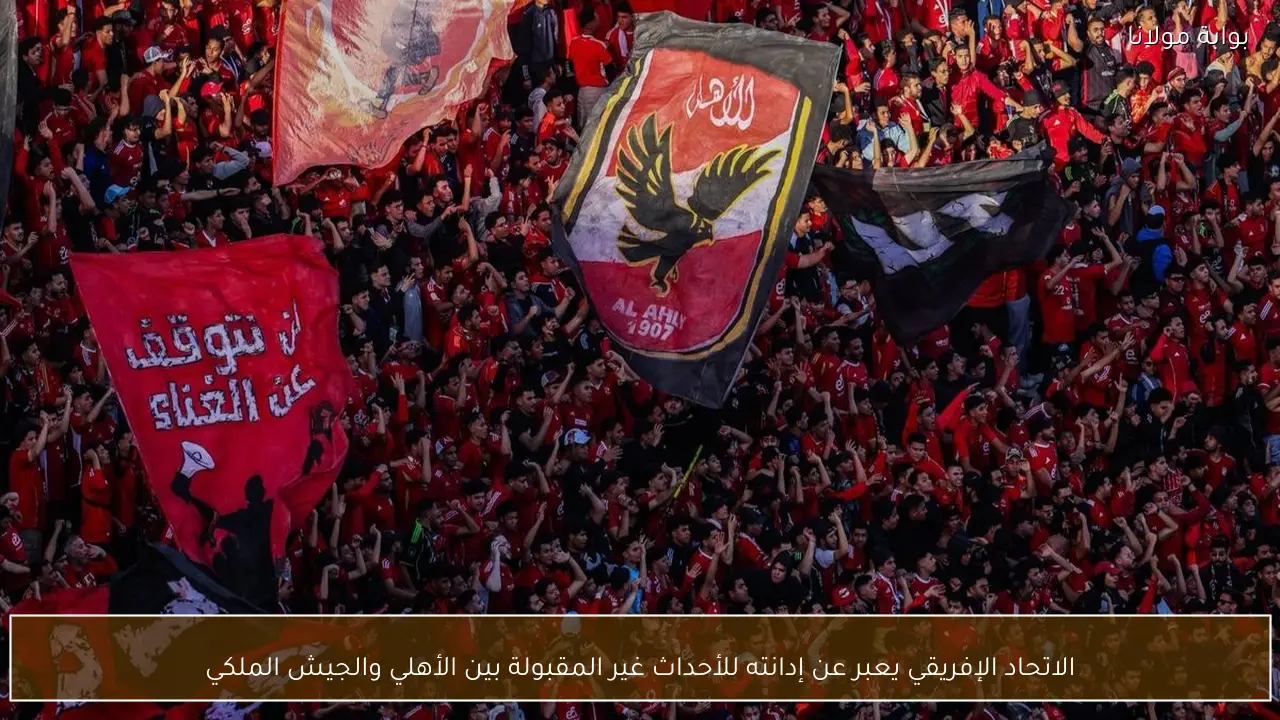 الاتحاد الإفريقي يعبر عن إدانته للأحداث غير المقبولة بين الأهلي والجيش الملكي